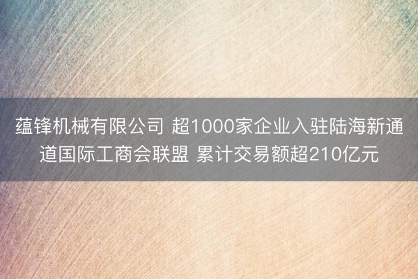 蕴锋机械有限公司 超1000家企业入驻陆海新通道国际工商会联盟 累计交易额超210亿元