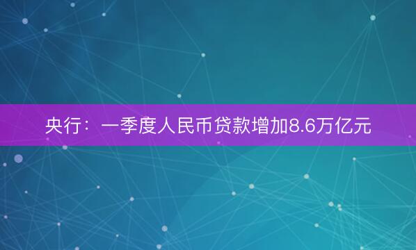 央行：一季度人民币贷款增加8.6万亿元