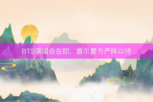 BTS演唱会在即，首尔警方严阵以待