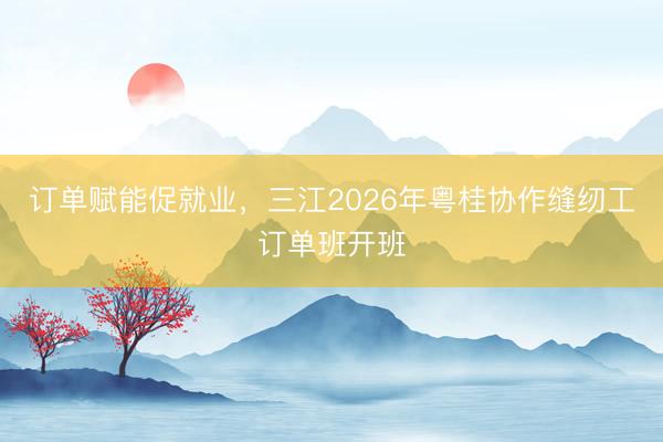 订单赋能促就业，三江2026年粤桂协作缝纫工订单班开班