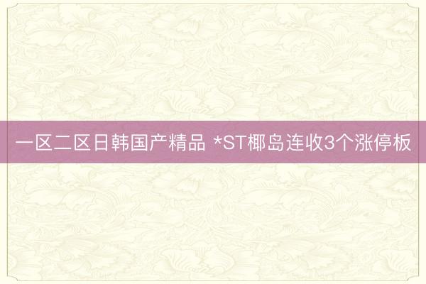 一区二区日韩国产精品 *ST椰岛连收3个涨停板