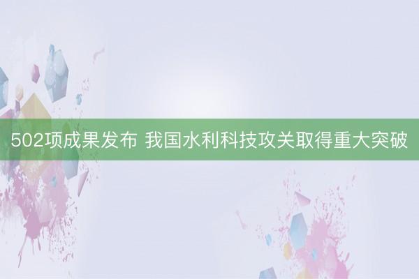 502项成果发布 我国水利科技攻关取得重大突破