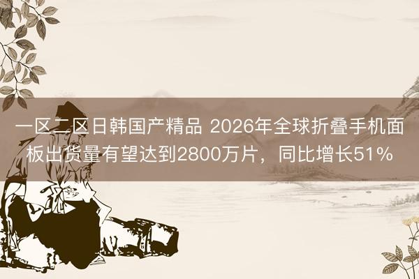 一区二区日韩国产精品 2026年全球折叠手机面板出货量有望达到2800万片，同比增长51%