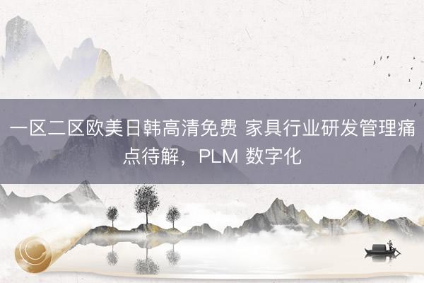 一区二区欧美日韩高清免费 家具行业研发管理痛点待解，PLM 数字化