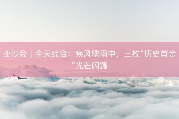 亚沙会｜全天综合：疾风骤雨中，三枚“历史首金”光芒闪耀