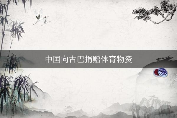 中国向古巴捐赠体育物资