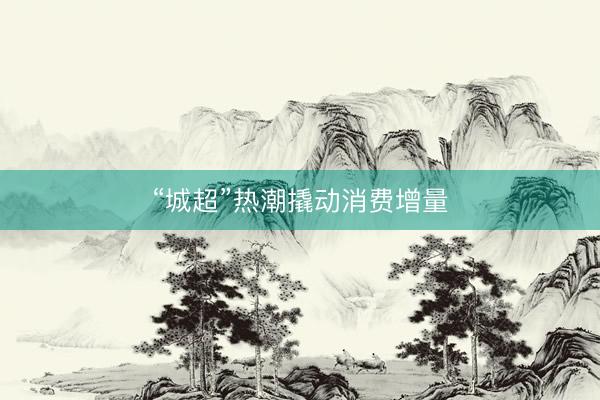 “城超”热潮撬动消费增量