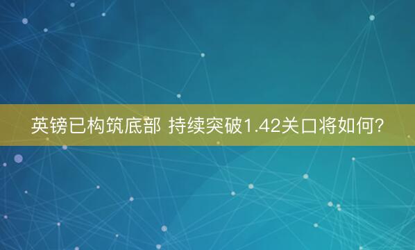 英镑已构筑底部 持续突破1.42关口将如何?
