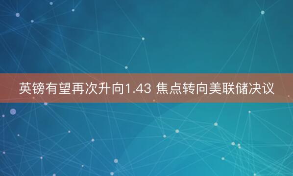 英镑有望再次升向1.43 焦点转向美联储决议