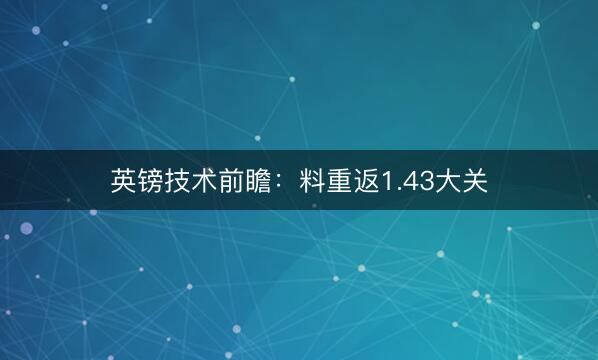 英镑技术前瞻：料重返1.43大关