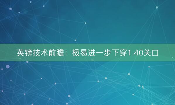 英镑技术前瞻：极易进一步下穿1.40关口