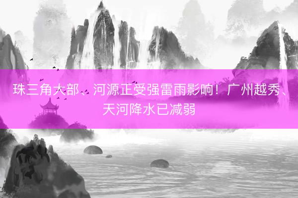 珠三角大部、河源正受强雷雨影响!广州越秀、天河降水已减弱
