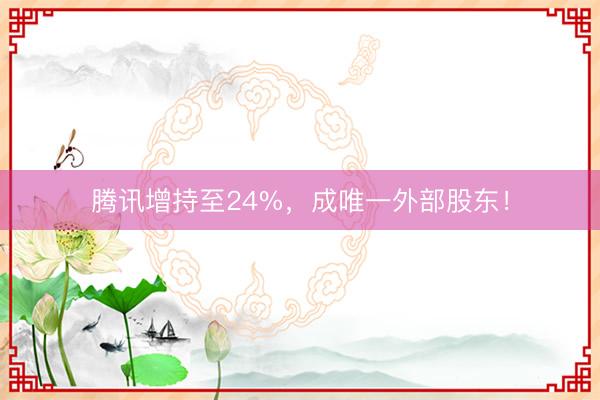腾讯增持至24%，成唯一外部股东！