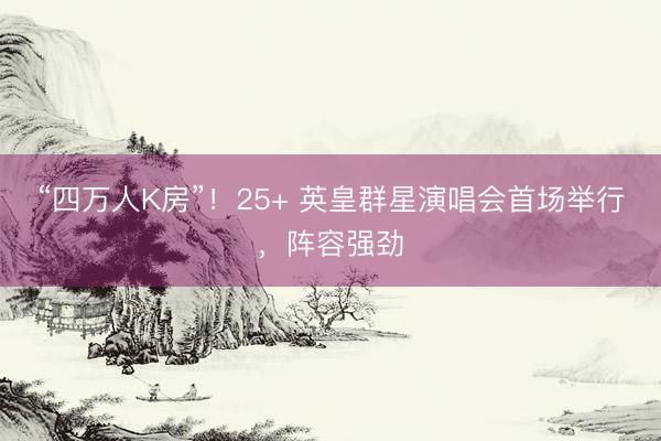 “四万人K房”！25+ 英皇群星演唱会首场举行，阵容强劲