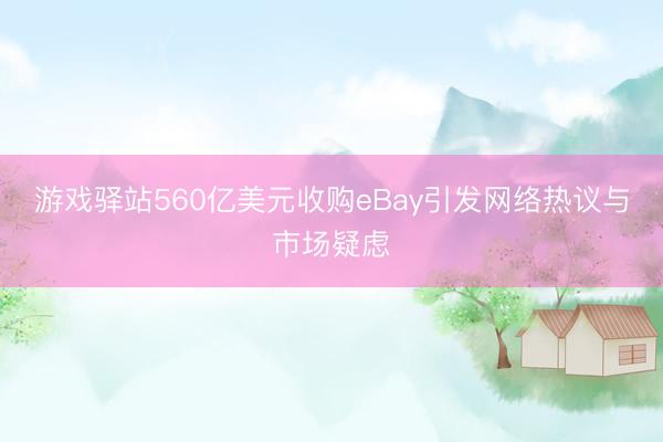 游戏驿站560亿美元收购eBay引发网络热议与市场疑虑