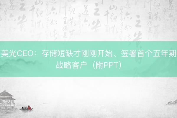 美光CEO：存储短缺才刚刚开始、签署首个五年期战略客户（附PPT）