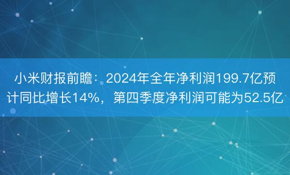 小米财报前瞻：2024年全年净利润199.7亿预计同比增长14%，第四季度净利润可能为52.5亿