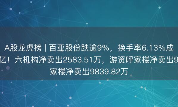 A股龙虎榜 | 百亚股份跌逾9%，换手率6.13%成交额6.05亿！六机构净卖出2583.51万，游资呼家楼净卖出9839.82万