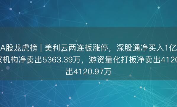 A股龙虎榜 | 美利云两连板涨停，深股通净买入1亿，两家机构净卖出5363.39万，游资量化打板净卖出4120.97万