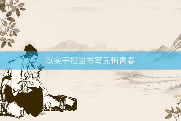 以实干担当书写无悔青春​