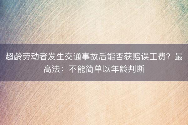 超龄劳动者发生交通事故后能否获赔误工费？最高法：不能简单以年龄判断