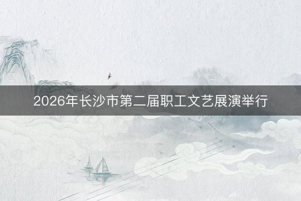 2026年长沙市第二届职工文艺展演举行