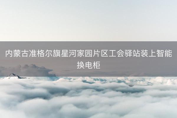 内蒙古准格尔旗星河家园片区工会驿站装上智能换电柜