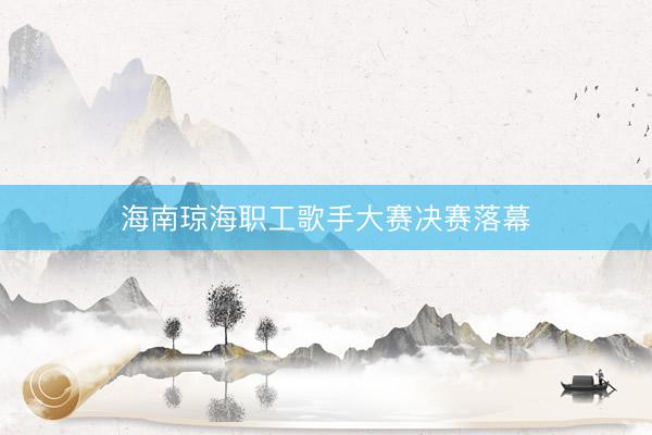 海南琼海职工歌手大赛决赛落幕
