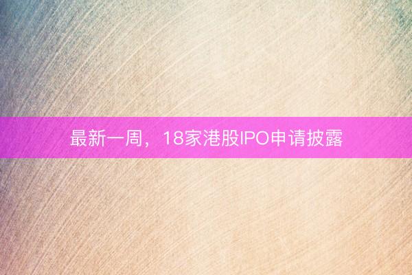 最新一周，18家港股IPO申请披露