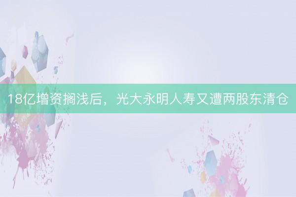 18亿增资搁浅后,光大永明人寿又遭两股东清仓
