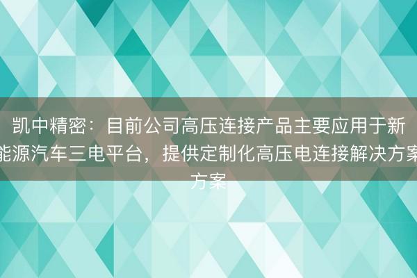 凯中精密：目前公司高压连接产品主要应用于新能源汽车三电平台，提供定制化高压电连接解决方案