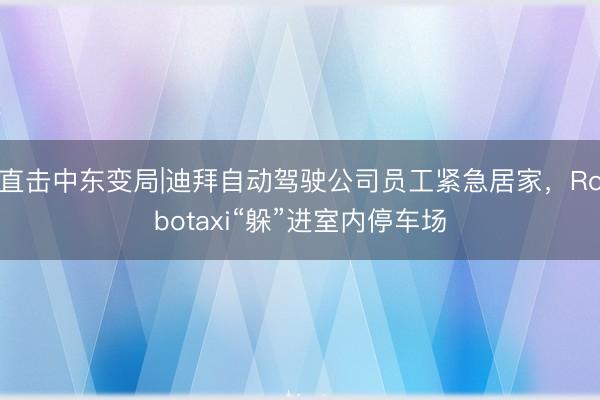 直击中东变局|迪拜自动驾驶公司员工紧急居家,Robotaxi“躲”进室内停车场