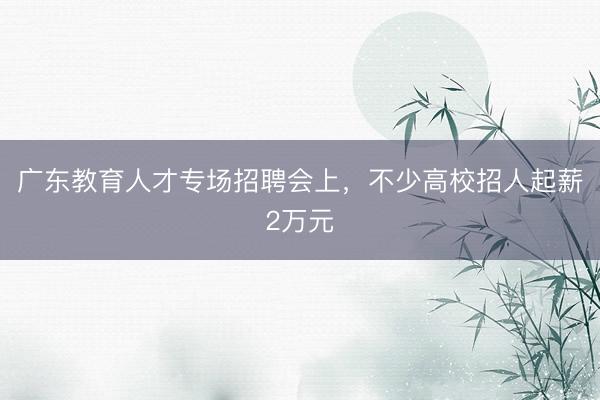 广东教育人才专场招聘会上，不少高校招人起薪2万元