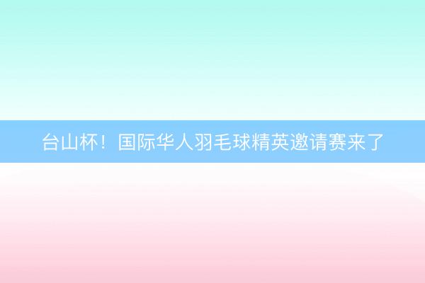 台山杯！国际华人羽毛球精英邀请赛来了
