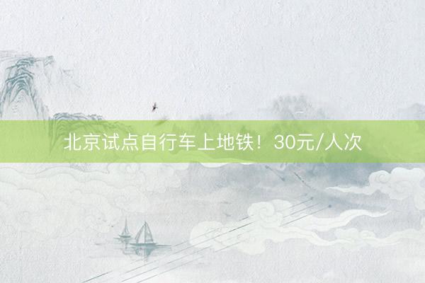 北京试点自行车上地铁！30元/人次