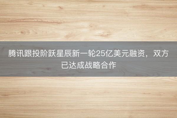 腾讯跟投阶跃星辰新一轮25亿美元融资，双方已达成战略合作