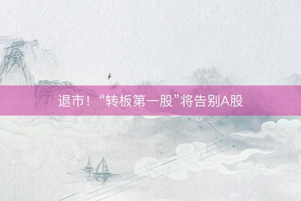 退市！“转板第一股”将告别A股