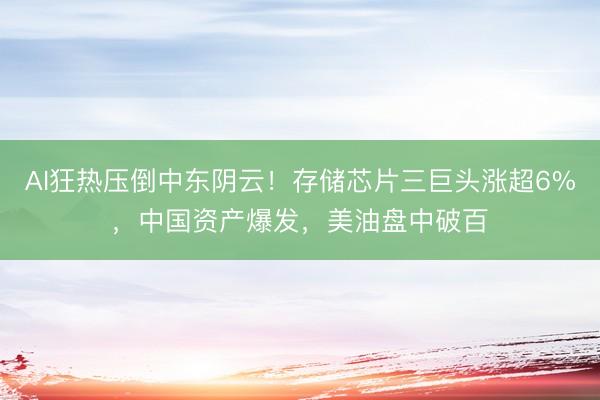 AI狂热压倒中东阴云！存储芯片三巨头涨超6%，中国资产爆发，美油盘中破百 