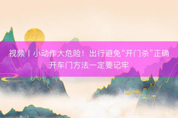 视频丨小动作大危险！出行避免“开门杀”正确开车门方法一定要记牢