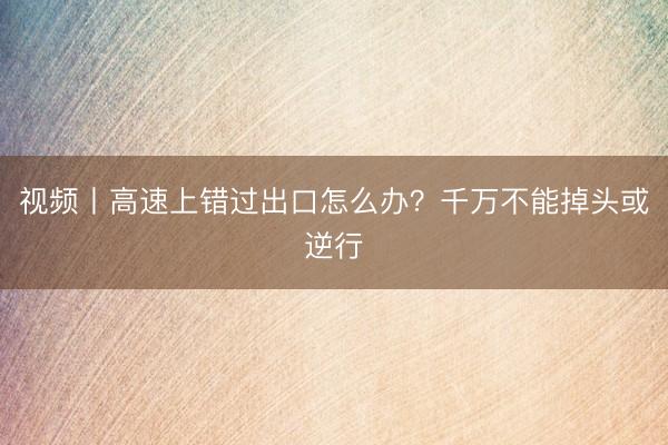 视频丨高速上错过出口怎么办？千万不能掉头或逆行