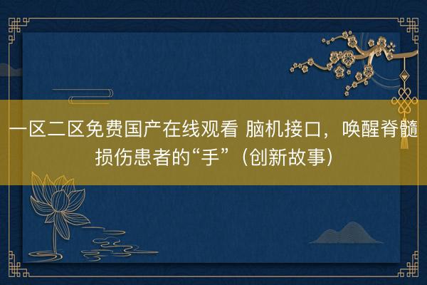 一区二区免费国产在线观看 脑机接口,唤醒脊髓损伤患者的“手”(创新故事)