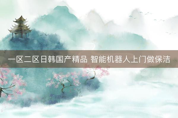 一区二区日韩国产精品 智能机器人上门做保洁