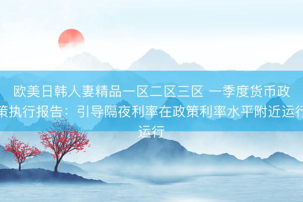 欧美日韩人妻精品一区二区三区 一季度货币政策执行报告：引导隔夜利率在政策利率水平附近运行