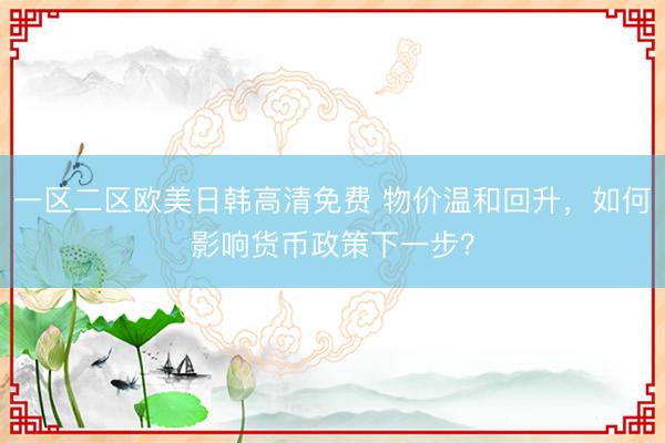 一区二区欧美日韩高清免费 物价温和回升,如何影响货币政策下一步?