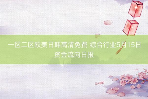 一区二区欧美日韩高清免费 综合行业5月15日资金流向日报