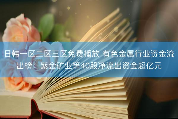 日韩一区二区三区免费播放 有色金属行业资金流出榜：紫金矿业等40股净流出资金超亿元