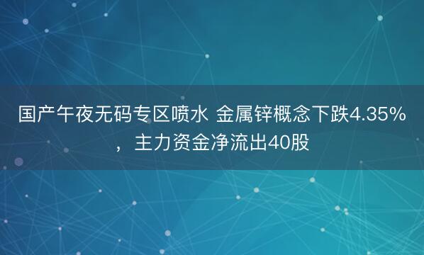 国产午夜无码专区喷水 金属锌概念下跌4.35%，主力资金净流出40股