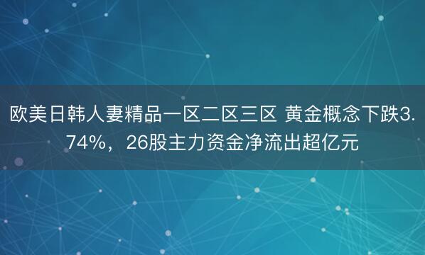 欧美日韩人妻精品一区二区三区 黄金概念下跌3.74%，26股主力资金净流出超亿元