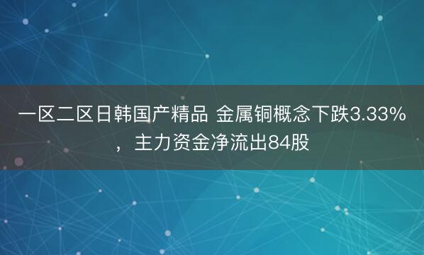 一区二区日韩国产精品 金属铜概念下跌3.33%，主力资金净流出84股