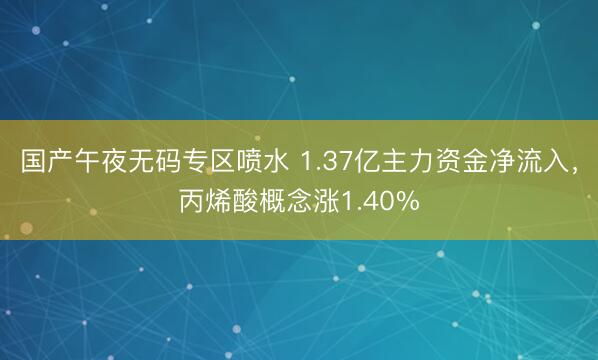 国产午夜无码专区喷水 1.37亿主力资金净流入，丙烯酸概念涨1.40%